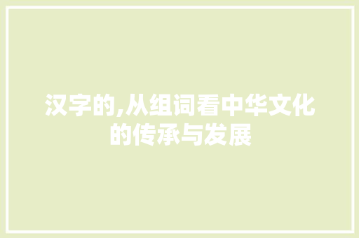 汉字的,从组词看中华文化的传承与发展