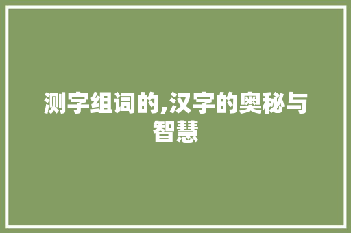 测字组词的,汉字的奥秘与智慧