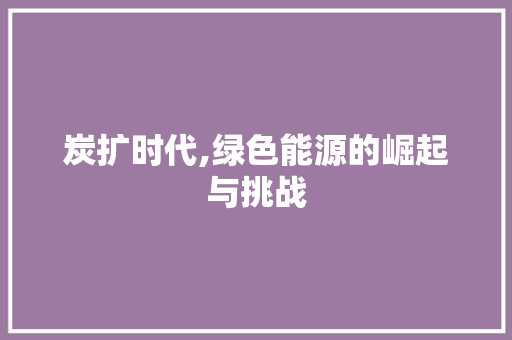 炭扩时代,绿色能源的崛起与挑战