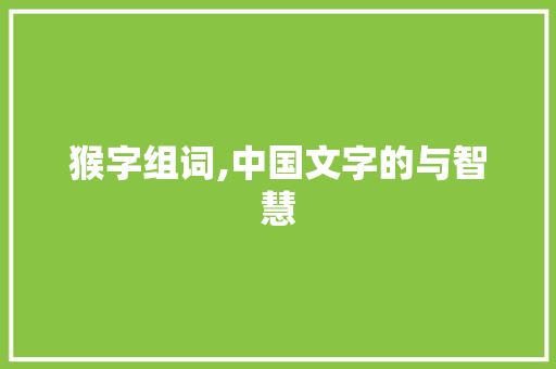 猴字组词,中国文字的与智慧