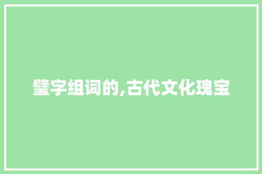 璧字组词的,古代文化瑰宝