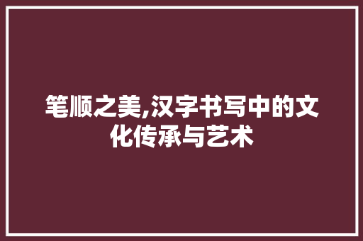 笔顺之美,汉字书写中的文化传承与艺术