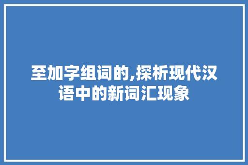 至加字组词的,探析现代汉语中的新词汇现象