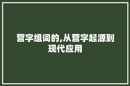 营字组词的,从营字起源到现代应用