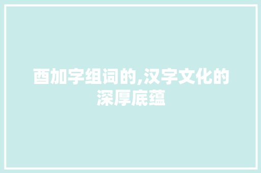 酉加字组词的,汉字文化的深厚底蕴