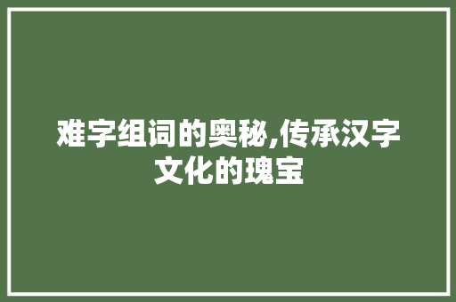 难字组词的奥秘,传承汉字文化的瑰宝