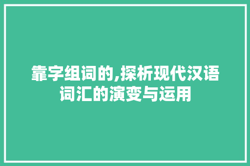 靠字组词的,探析现代汉语词汇的演变与运用