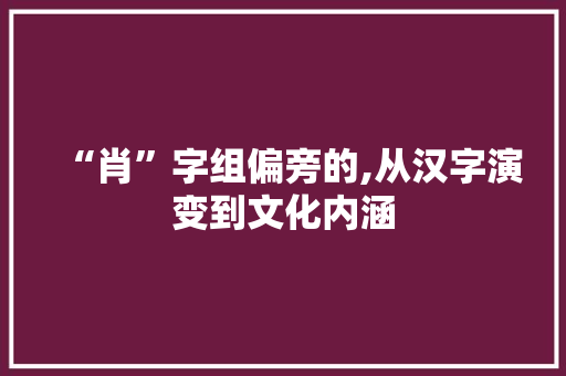 “肖”字组偏旁的,从汉字演变到文化内涵