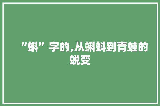 “蝌”字的,从蝌蚪到青蛙的蜕变
