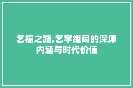 乞福之路,乞字组词的深厚内涵与时代价值
