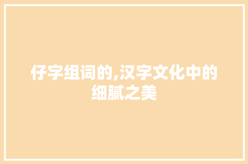 仔字组词的,汉字文化中的细腻之美