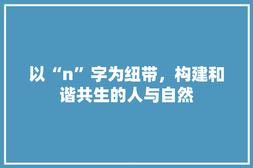 以“n”字为纽带，构建和谐共生的人与自然