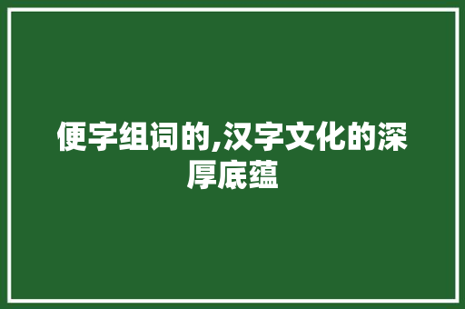 便字组词的,汉字文化的深厚底蕴