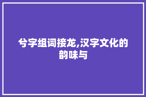 兮字组词接龙,汉字文化的韵味与