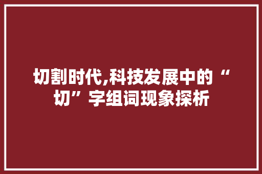 切割时代,科技发展中的“切”字组词现象探析