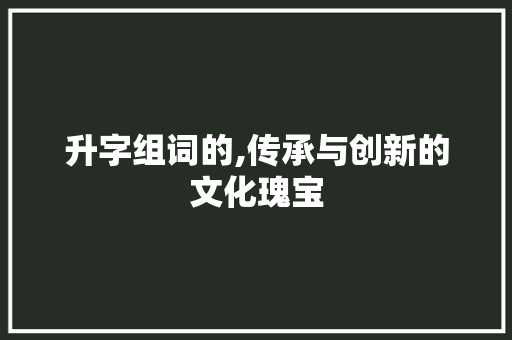升字组词的,传承与创新的文化瑰宝
