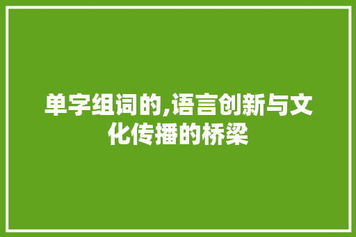单字组词的,语言创新与文化传播的桥梁