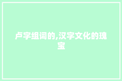 卢字组词的,汉字文化的瑰宝