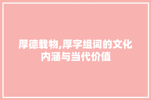 厚德载物,厚字组词的文化内涵与当代价值