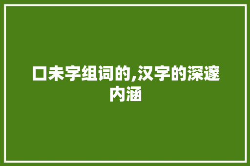 口未字组词的,汉字的深邃内涵