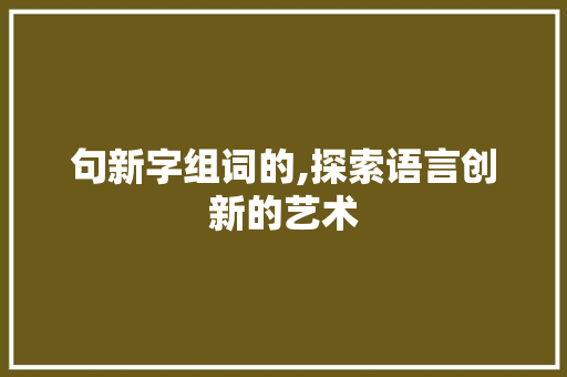 句新字组词的,探索语言创新的艺术