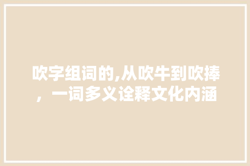 吹字组词的,从吹牛到吹捧，一词多义诠释文化内涵