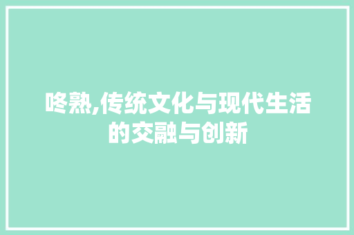 咚熟,传统文化与现代生活的交融与创新