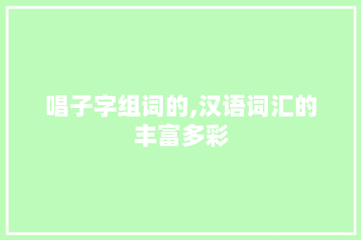 唱子字组词的,汉语词汇的丰富多彩