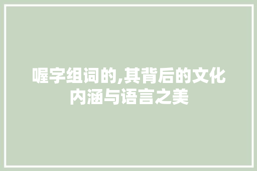 喔字组词的,其背后的文化内涵与语言之美