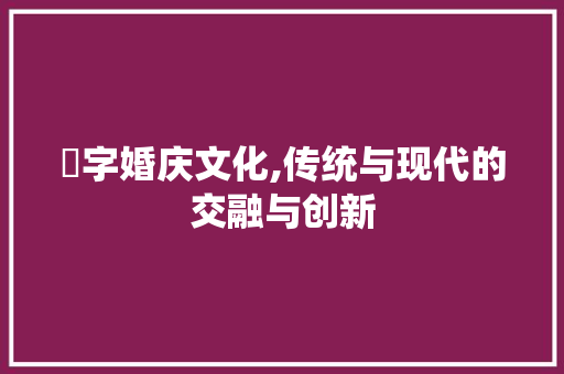 囍字婚庆文化,传统与现代的交融与创新
