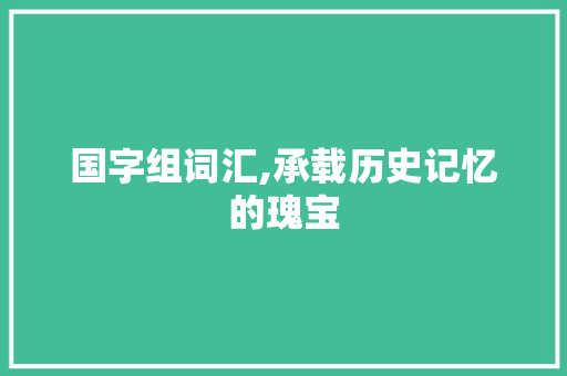国字组词汇,承载历史记忆的瑰宝