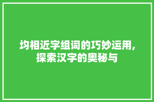 均相近字组词的巧妙运用,探索汉字的奥秘与