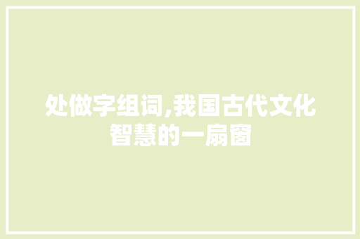 处做字组词,我国古代文化智慧的一扇窗