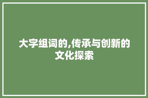 大字组词的,传承与创新的文化探索
