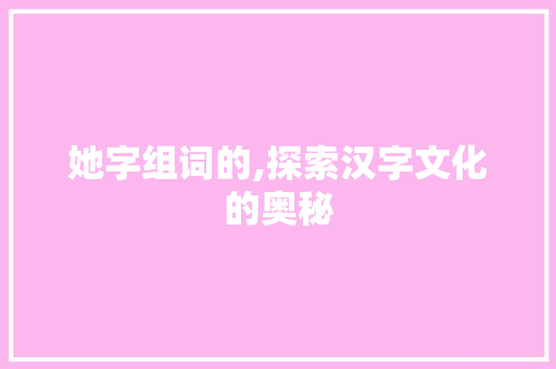 她字组词的,探索汉字文化的奥秘