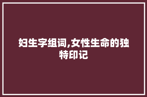妇生字组词,女性生命的独特印记