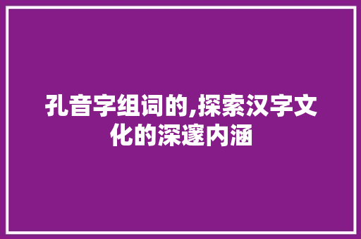 孔音字组词的,探索汉字文化的深邃内涵