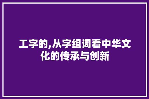 工字的,从字组词看中华文化的传承与创新