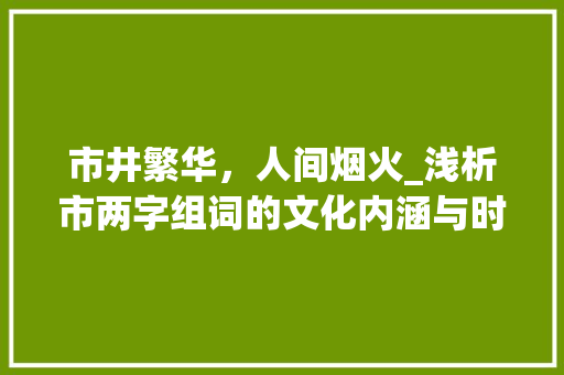 市井繁华，人间烟火_浅析市两字组词的文化内涵与时代价值