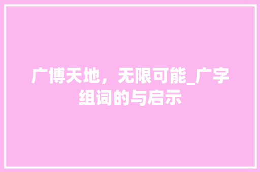 广博天地，无限可能_广字组词的与启示