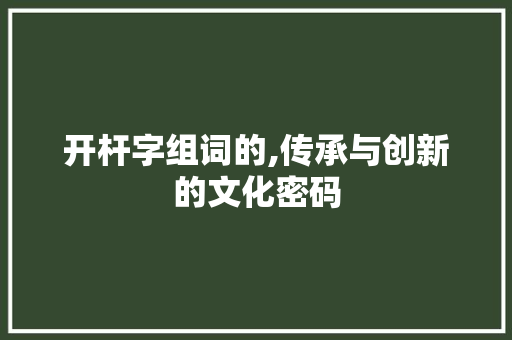 开杆字组词的,传承与创新的文化密码