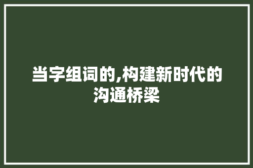 当字组词的,构建新时代的沟通桥梁