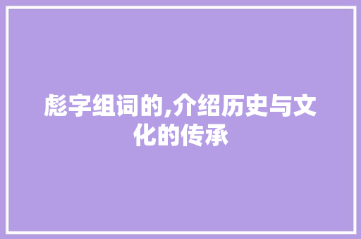 彪字组词的,介绍历史与文化的传承