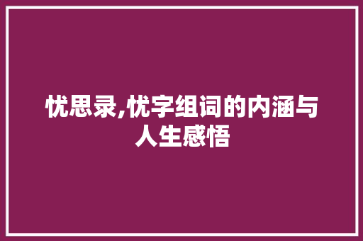 忧思录,忧字组词的内涵与人生感悟