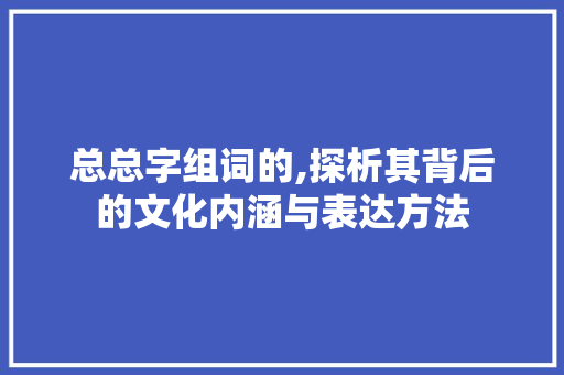 总总字组词的,探析其背后的文化内涵与表达方法