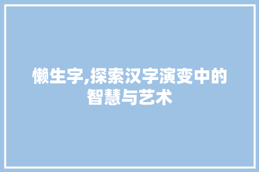 懒生字,探索汉字演变中的智慧与艺术
