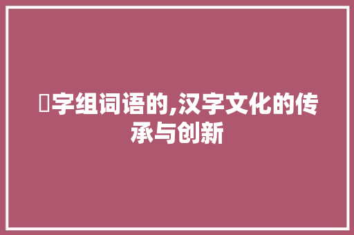 拸字组词语的,汉字文化的传承与创新