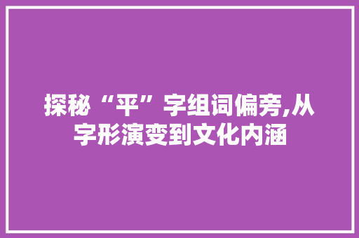 探秘“平”字组词偏旁,从字形演变到文化内涵