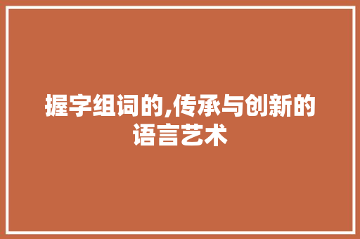 握字组词的,传承与创新的语言艺术