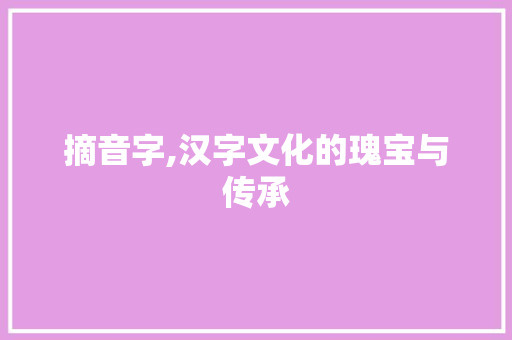 摘音字,汉字文化的瑰宝与传承